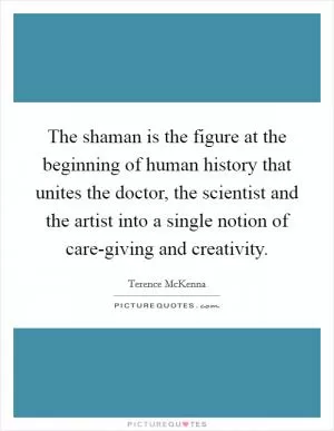 The shaman is the figure at the beginning of human history that unites the doctor, the scientist and the artist into a single notion of care-giving and creativity Picture Quote #1