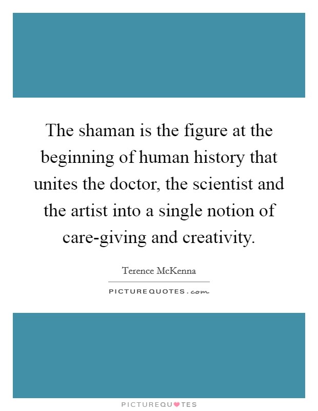 The shaman is the figure at the beginning of human history that unites the doctor, the scientist and the artist into a single notion of care-giving and creativity. Picture Quote #1
