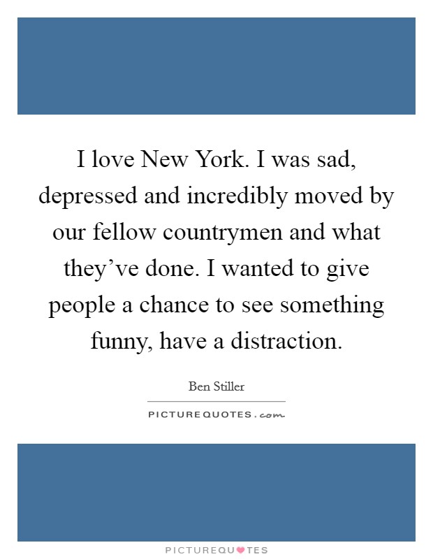 I love New York. I was sad, depressed and incredibly moved by our fellow countrymen and what they've done. I wanted to give people a chance to see something funny, have a distraction. Picture Quote #1