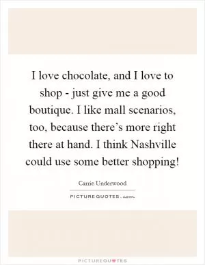I love chocolate, and I love to shop - just give me a good boutique. I like mall scenarios, too, because there’s more right there at hand. I think Nashville could use some better shopping! Picture Quote #1