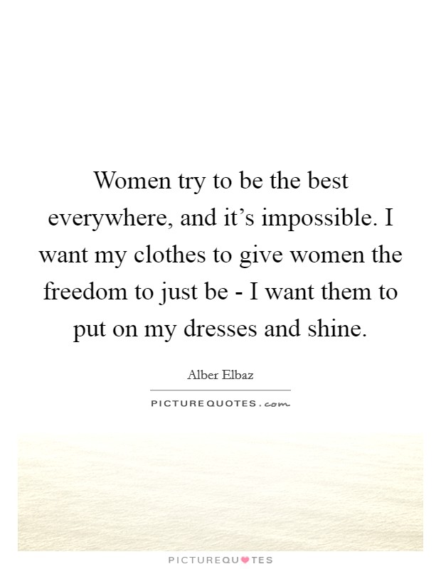 Women try to be the best everywhere, and it's impossible. I want my clothes to give women the freedom to just be - I want them to put on my dresses and shine. Picture Quote #1