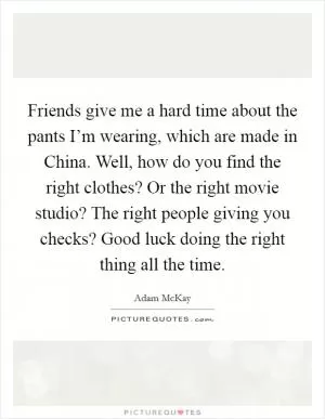 Friends give me a hard time about the pants I’m wearing, which are made in China. Well, how do you find the right clothes? Or the right movie studio? The right people giving you checks? Good luck doing the right thing all the time Picture Quote #1
