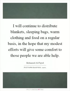 I will continue to distribute blankets, sleeping bags, warm clothing and food on a regular basis, in the hope that my modest efforts will give some comfort to those people we are able help Picture Quote #1