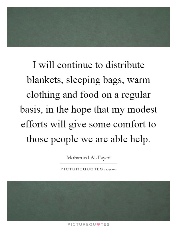 I will continue to distribute blankets, sleeping bags, warm clothing and food on a regular basis, in the hope that my modest efforts will give some comfort to those people we are able help. Picture Quote #1