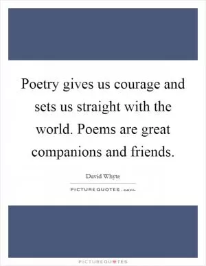 Poetry gives us courage and sets us straight with the world. Poems are great companions and friends Picture Quote #1