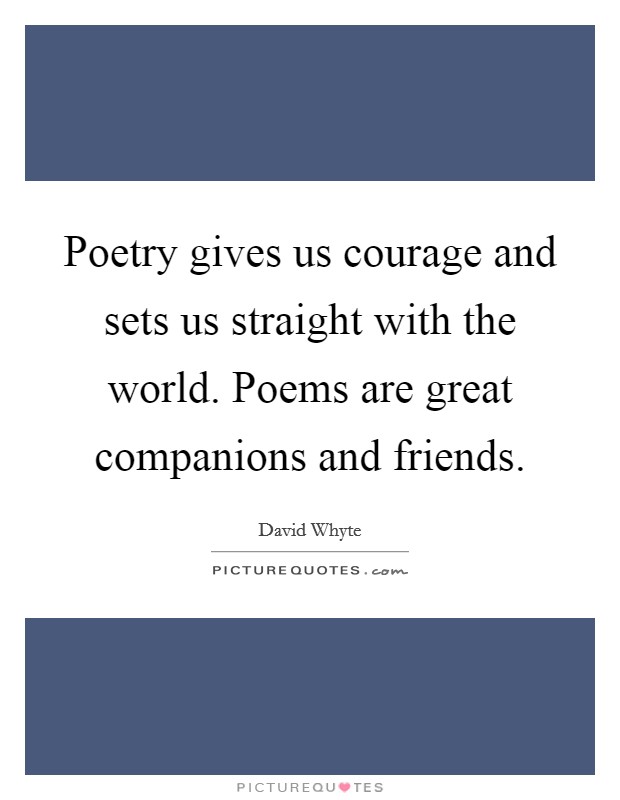 Poetry gives us courage and sets us straight with the world. Poems are great companions and friends. Picture Quote #1