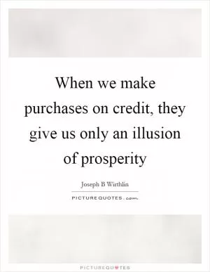 When we make purchases on credit, they give us only an illusion of prosperity Picture Quote #1