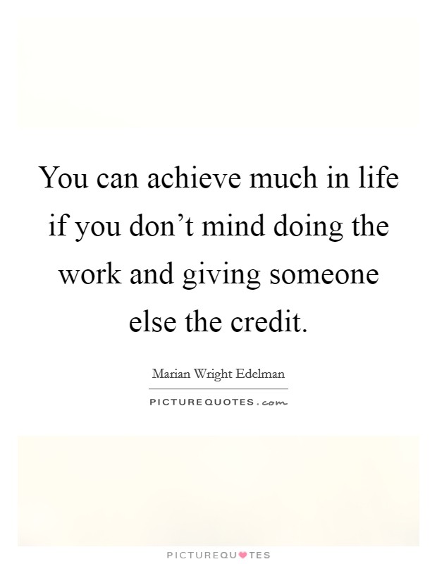 You can achieve much in life if you don't mind doing the work and giving someone else the credit. Picture Quote #1