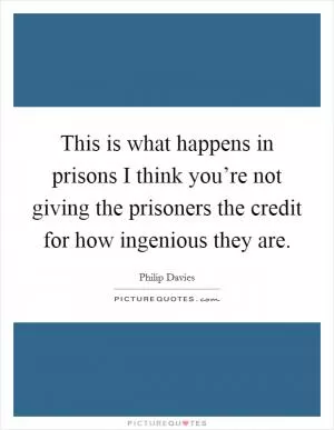 This is what happens in prisons I think you’re not giving the prisoners the credit for how ingenious they are Picture Quote #1