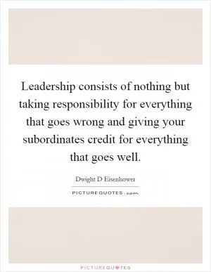 Leadership consists of nothing but taking responsibility for everything that goes wrong and giving your subordinates credit for everything that goes well Picture Quote #1