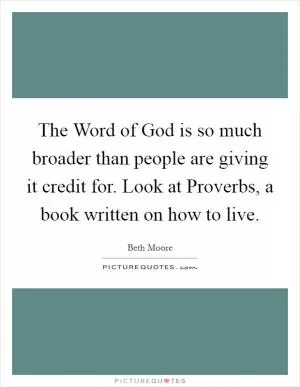 The Word of God is so much broader than people are giving it credit for. Look at Proverbs, a book written on how to live Picture Quote #1