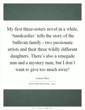 My first three-sisters novel in a while, ‘Sandcastles’ tells the story of the Sullivan family - two passionate artists and their three wildly different daughters. There’s also a renegade nun and a mystery man, but I don’t want to give too much away! Picture Quote #1