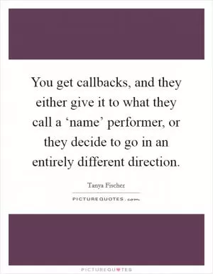 You get callbacks, and they either give it to what they call a ‘name’ performer, or they decide to go in an entirely different direction Picture Quote #1