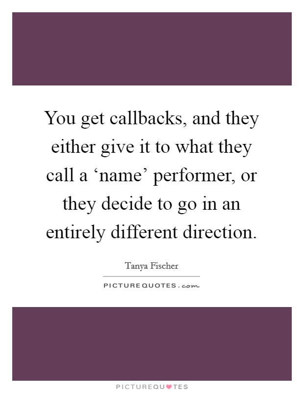 You get callbacks, and they either give it to what they call a ‘name' performer, or they decide to go in an entirely different direction. Picture Quote #1