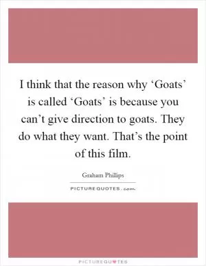 I think that the reason why ‘Goats’ is called ‘Goats’ is because you can’t give direction to goats. They do what they want. That’s the point of this film Picture Quote #1