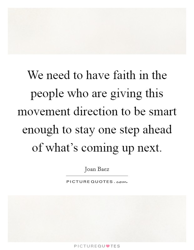 We need to have faith in the people who are giving this movement direction to be smart enough to stay one step ahead of what's coming up next. Picture Quote #1
