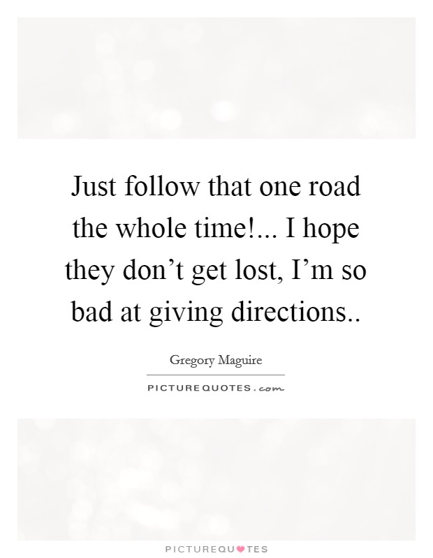 Just follow that one road the whole time!... I hope they don't get lost, I'm so bad at giving directions.. Picture Quote #1
