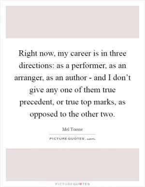 Right now, my career is in three directions: as a performer, as an arranger, as an author - and I don’t give any one of them true precedent, or true top marks, as opposed to the other two Picture Quote #1