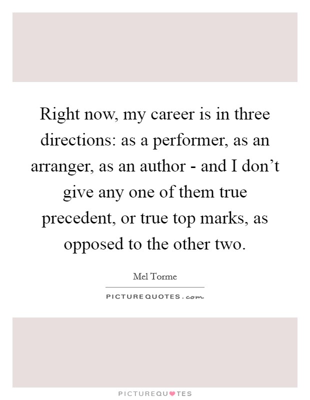 Right now, my career is in three directions: as a performer, as an arranger, as an author - and I don't give any one of them true precedent, or true top marks, as opposed to the other two. Picture Quote #1