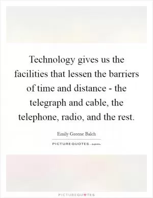 Technology gives us the facilities that lessen the barriers of time and distance - the telegraph and cable, the telephone, radio, and the rest Picture Quote #1