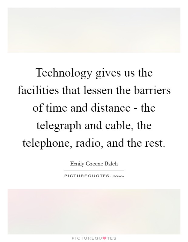 Technology gives us the facilities that lessen the barriers of time and distance - the telegraph and cable, the telephone, radio, and the rest. Picture Quote #1