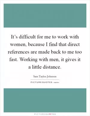 It’s difficult for me to work with women, because I find that direct references are made back to me too fast. Working with men, it gives it a little distance Picture Quote #1