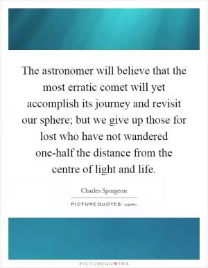 The astronomer will believe that the most erratic comet will yet accomplish its journey and revisit our sphere; but we give up those for lost who have not wandered one-half the distance from the centre of light and life Picture Quote #1