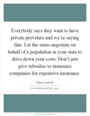 Everybody says they want to have private providers and we’re saying fine. Let the states negotiate on behalf of a population in your state to drive down your costs. Don’t just give subsidies to insurance companies for expensive insurance Picture Quote #1