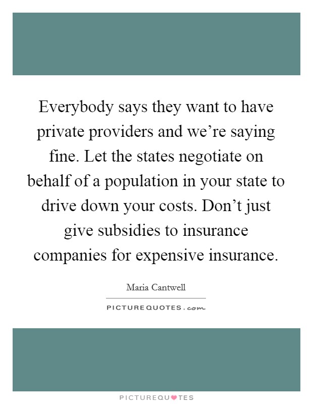 Everybody says they want to have private providers and we're saying fine. Let the states negotiate on behalf of a population in your state to drive down your costs. Don't just give subsidies to insurance companies for expensive insurance. Picture Quote #1