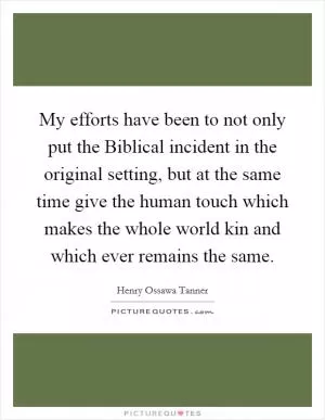 My efforts have been to not only put the Biblical incident in the original setting, but at the same time give the human touch which makes the whole world kin and which ever remains the same Picture Quote #1
