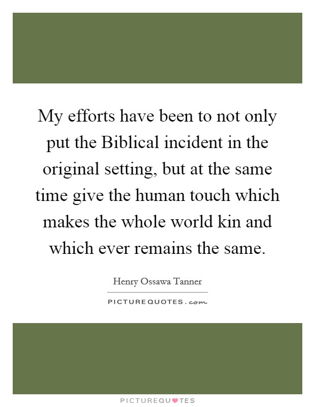 My efforts have been to not only put the Biblical incident in the original setting, but at the same time give the human touch which makes the whole world kin and which ever remains the same. Picture Quote #1