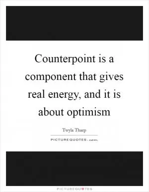 Counterpoint is a component that gives real energy, and it is about optimism Picture Quote #1