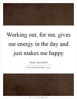 Working out, for me, gives me energy in the day and just makes me happy Picture Quote #1