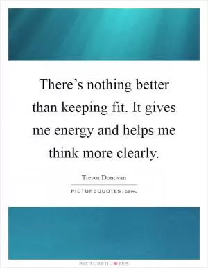 There’s nothing better than keeping fit. It gives me energy and helps me think more clearly Picture Quote #1