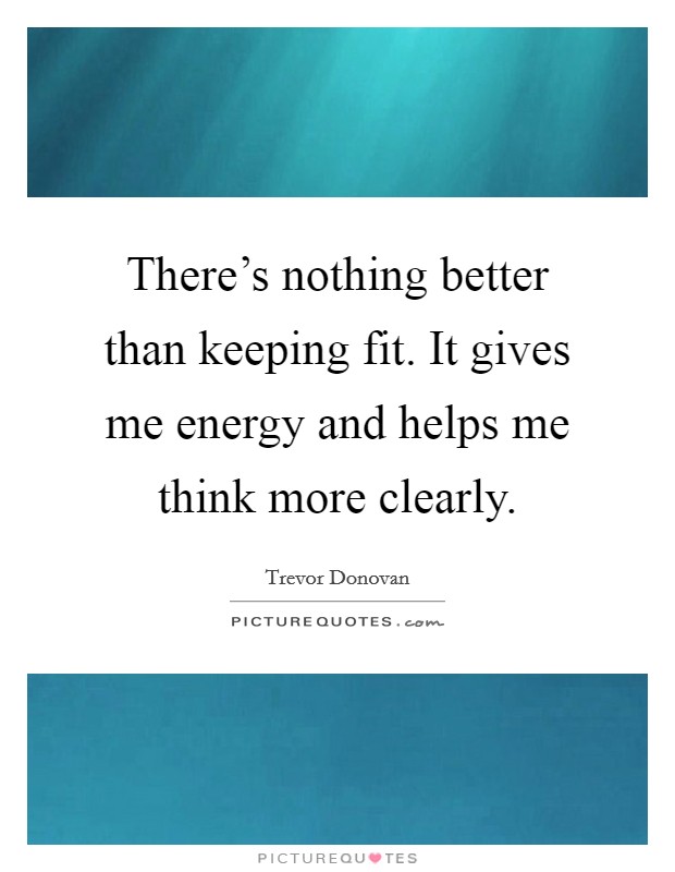 There's nothing better than keeping fit. It gives me energy and helps me think more clearly. Picture Quote #1