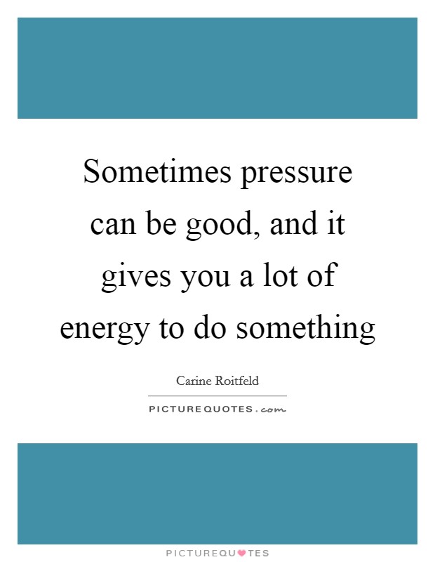 Sometimes pressure can be good, and it gives you a lot of energy to do something Picture Quote #1