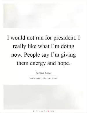I would not run for president. I really like what I’m doing now. People say I’m giving them energy and hope Picture Quote #1