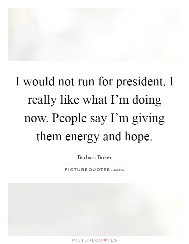 I would not run for president. I really like what I'm doing now. People say I'm giving them energy and hope. Picture Quote #1