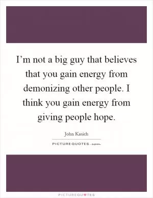 I’m not a big guy that believes that you gain energy from demonizing other people. I think you gain energy from giving people hope Picture Quote #1
