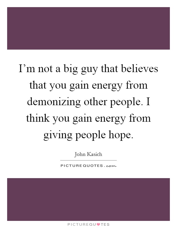 I'm not a big guy that believes that you gain energy from demonizing other people. I think you gain energy from giving people hope. Picture Quote #1