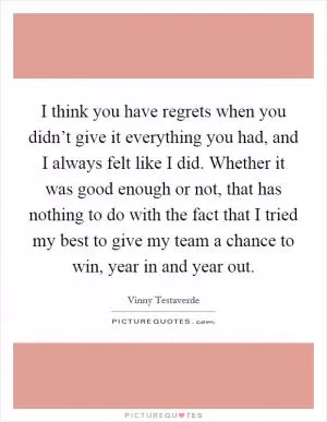 I think you have regrets when you didn’t give it everything you had, and I always felt like I did. Whether it was good enough or not, that has nothing to do with the fact that I tried my best to give my team a chance to win, year in and year out Picture Quote #1