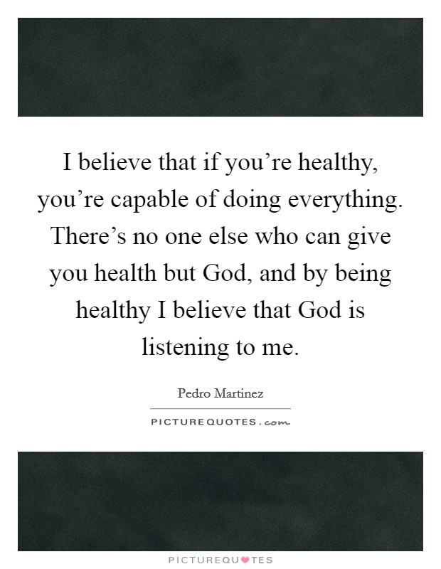 I believe that if you're healthy, you're capable of doing everything. There's no one else who can give you health but God, and by being healthy I believe that God is listening to me. Picture Quote #1