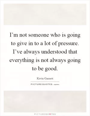 I’m not someone who is going to give in to a lot of pressure. I’ve always understood that everything is not always going to be good Picture Quote #1