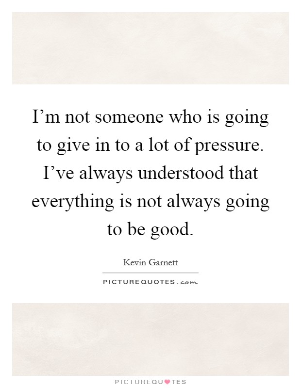 I'm not someone who is going to give in to a lot of pressure. I've always understood that everything is not always going to be good. Picture Quote #1