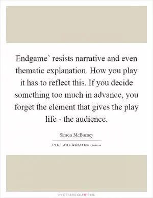 Endgame’ resists narrative and even thematic explanation. How you play it has to reflect this. If you decide something too much in advance, you forget the element that gives the play life - the audience Picture Quote #1