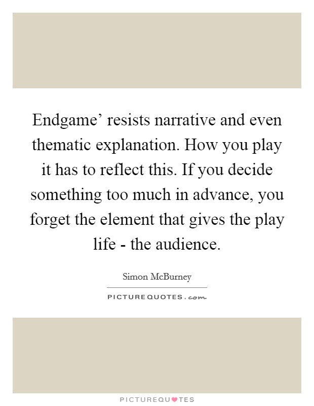 Endgame' resists narrative and even thematic explanation. How you play it has to reflect this. If you decide something too much in advance, you forget the element that gives the play life - the audience. Picture Quote #1