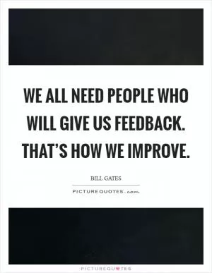 We all need people who will give us feedback. That’s how we improve Picture Quote #1