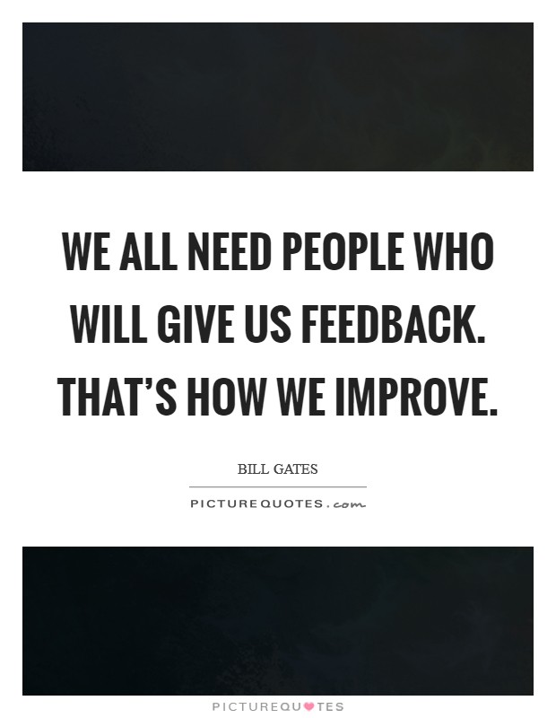We all need people who will give us feedback. That's how we improve. Picture Quote #1