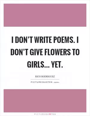 I don’t write poems. I don’t give flowers to girls... yet Picture Quote #1