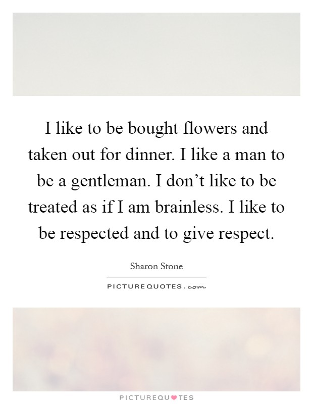 I like to be bought flowers and taken out for dinner. I like a man to be a gentleman. I don't like to be treated as if I am brainless. I like to be respected and to give respect. Picture Quote #1